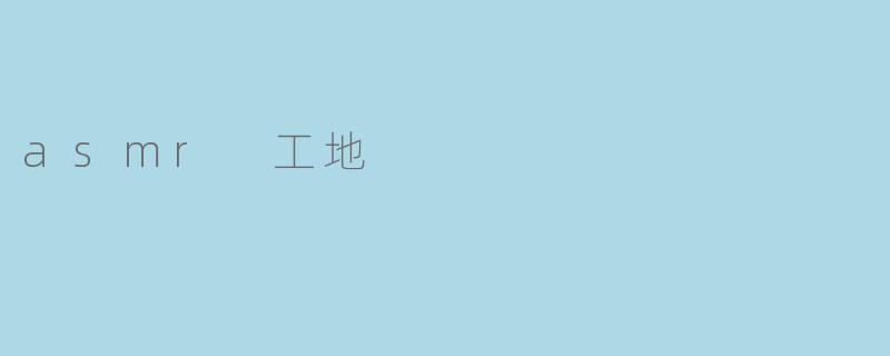 钢筋水泥中的温柔耳语:工地ASMR的意外治愈